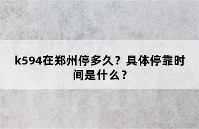 k594在郑州停多久？具体停靠时间是什么？