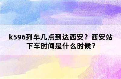 k596列车几点到达西安？西安站下车时间是什么时候？