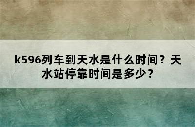 k596列车到天水是什么时间？天水站停靠时间是多少？