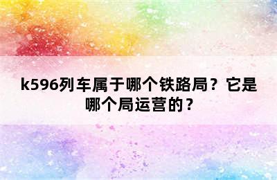 k596列车属于哪个铁路局？它是哪个局运营的？