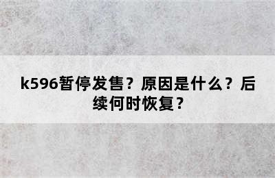 k596暂停发售？原因是什么？后续何时恢复？