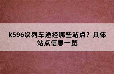 k596次列车途经哪些站点？具体站点信息一览