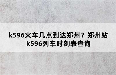 k596火车几点到达郑州？郑州站k596列车时刻表查询