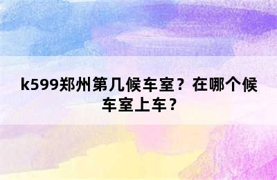 k599郑州第几候车室？在哪个候车室上车？