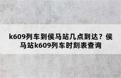 k609列车到侯马站几点到达？侯马站k609列车时刻表查询