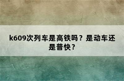 k609次列车是高铁吗？是动车还是普快？