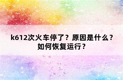 k612次火车停了？原因是什么？如何恢复运行？