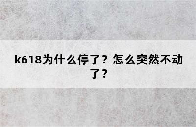 k618为什么停了？怎么突然不动了？