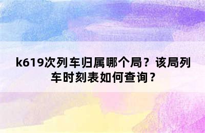 k619次列车归属哪个局？该局列车时刻表如何查询？