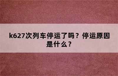 k627次列车停运了吗？停运原因是什么？
