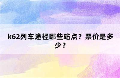 k62列车途径哪些站点？票价是多少？