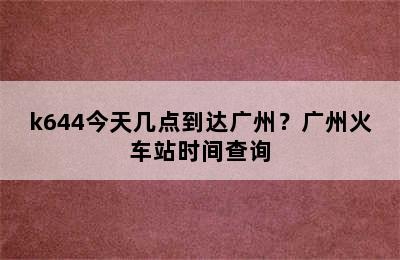 k644今天几点到达广州？广州火车站时间查询