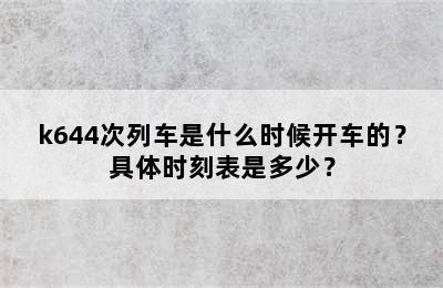 k644次列车是什么时候开车的？具体时刻表是多少？
