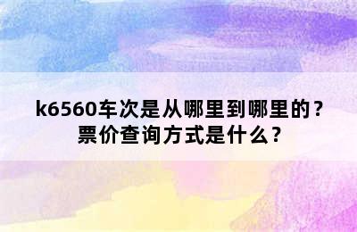 k6560车次是从哪里到哪里的？票价查询方式是什么？