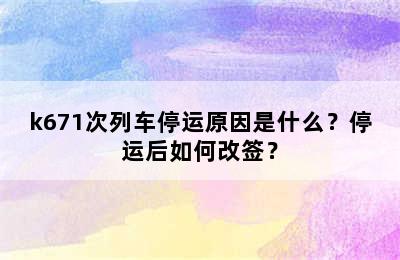 k671次列车停运原因是什么？停运后如何改签？