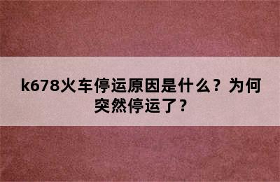 k678火车停运原因是什么？为何突然停运了？