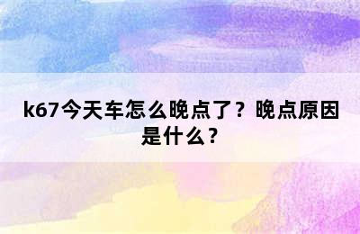 k67今天车怎么晚点了？晚点原因是什么？