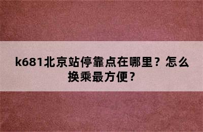k681北京站停靠点在哪里？怎么换乘最方便？