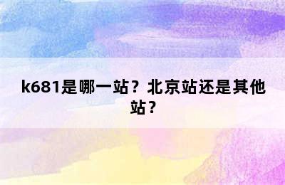 k681是哪一站？北京站还是其他站？