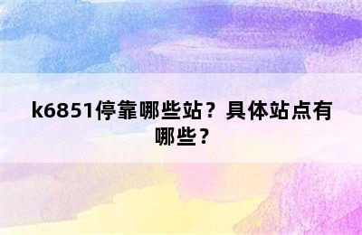 k6851停靠哪些站？具体站点有哪些？