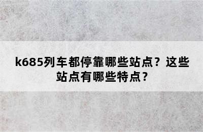 k685列车都停靠哪些站点？这些站点有哪些特点？