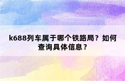 k688列车属于哪个铁路局？如何查询具体信息？