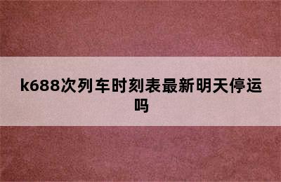 k688次列车时刻表最新明天停运吗