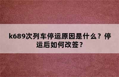 k689次列车停运原因是什么？停运后如何改签？