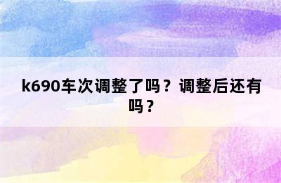 k690车次调整了吗？调整后还有吗？