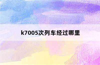 k7005次列车经过哪里