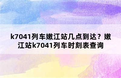 k7041列车嫩江站几点到达？嫩江站k7041列车时刻表查询