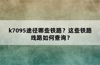 k7095途径哪些铁路？这些铁路线路如何查询？