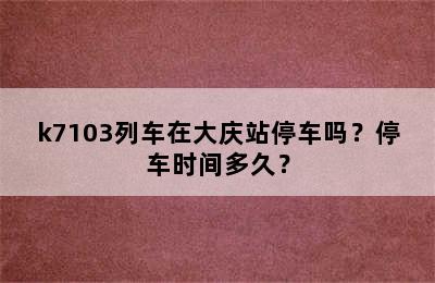 k7103列车在大庆站停车吗？停车时间多久？