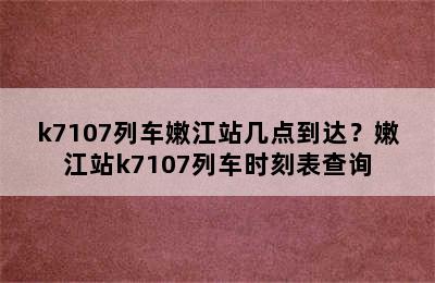 k7107列车嫩江站几点到达？嫩江站k7107列车时刻表查询