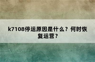 k7108停运原因是什么？何时恢复运营？