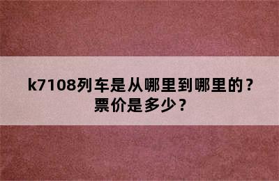 k7108列车是从哪里到哪里的？票价是多少？