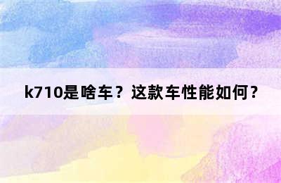 k710是啥车？这款车性能如何？