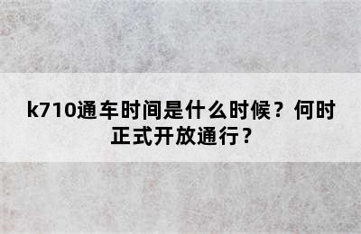 k710通车时间是什么时候？何时正式开放通行？