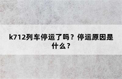 k712列车停运了吗？停运原因是什么？