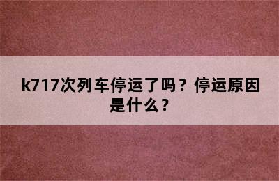 k717次列车停运了吗？停运原因是什么？