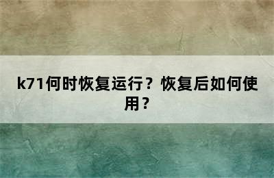 k71何时恢复运行？恢复后如何使用？