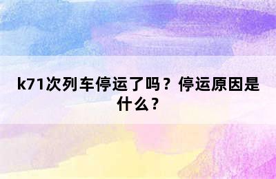 k71次列车停运了吗？停运原因是什么？