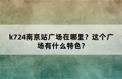 k724南京站广场在哪里？这个广场有什么特色？