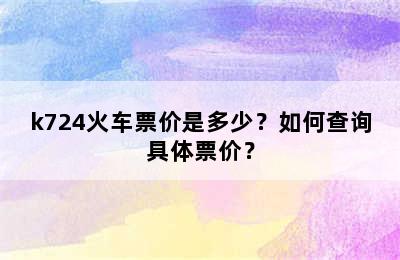 k724火车票价是多少？如何查询具体票价？
