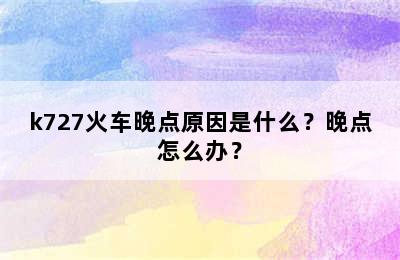 k727火车晚点原因是什么？晚点怎么办？