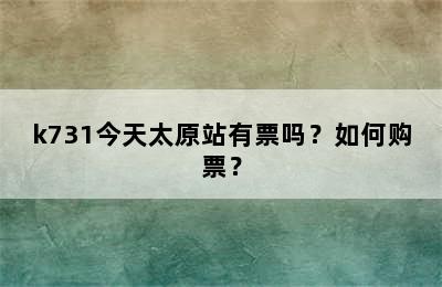 k731今天太原站有票吗？如何购票？