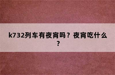 k732列车有夜宵吗？夜宵吃什么？
