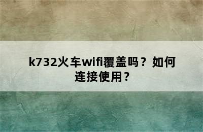 k732火车wifi覆盖吗？如何连接使用？