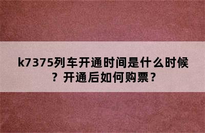 k7375列车开通时间是什么时候？开通后如何购票？