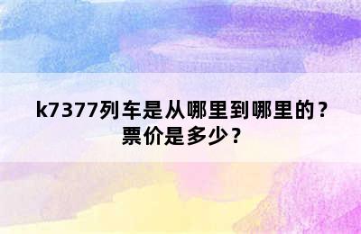 k7377列车是从哪里到哪里的？票价是多少？